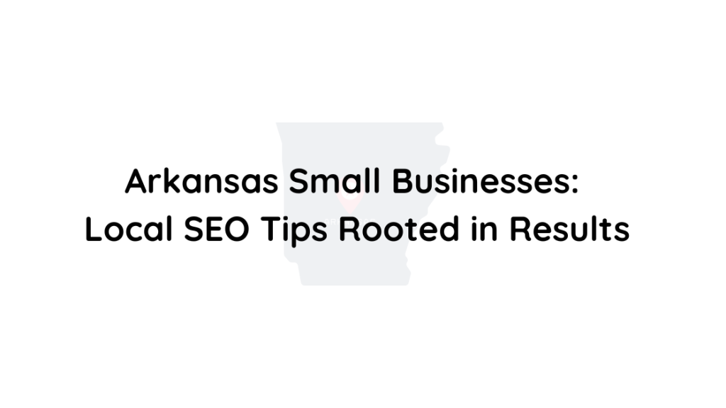 Arkansas Small Businesses Local SEO Tips Rooted in Results