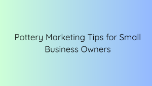 Pottery Marketing Tips for Small Business Owners
