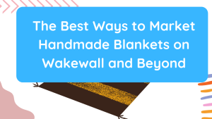 The Best Ways to Market Handmade Blankets on Wakewall and Beyond