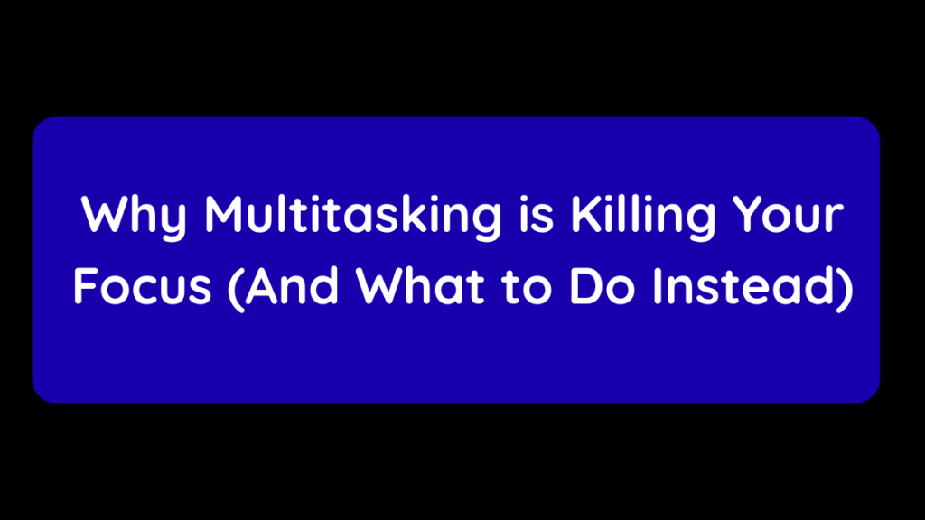 Why Multitasking is Killing Your Focus (And What to Do Instead)