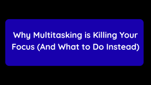 Why Multitasking is Killing Your Focus (And What to Do Instead)