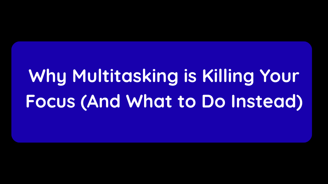 Why Multitasking is Killing Your Focus (And What to Do Instead)