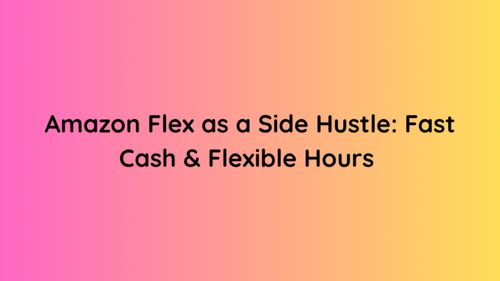 Amazon Flex as a Side Hustle Fast Cash & Flexible Hours 