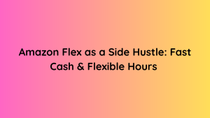 Amazon Flex as a Side Hustle Fast Cash & Flexible Hours