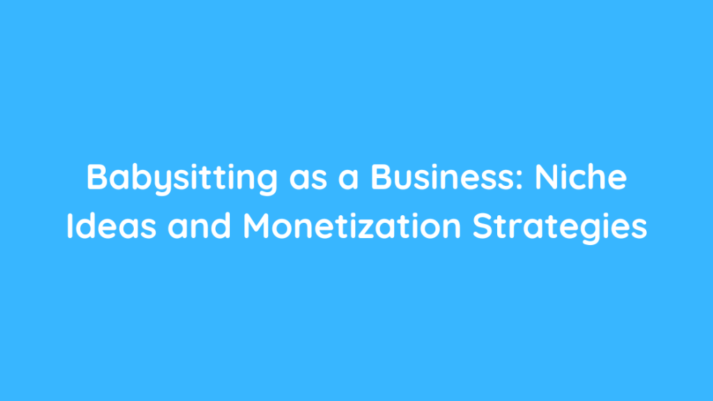 Babysitting as a Business Niche Ideas and Monetization Strategies