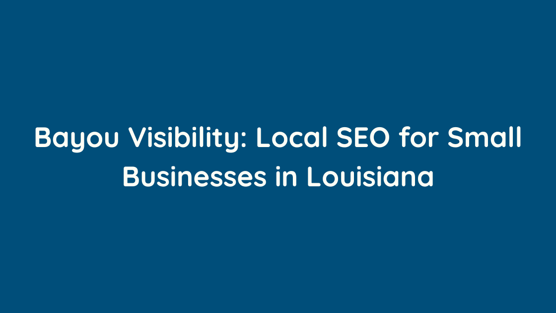 Bayou Visibility Local SEO for Small Businesses in Louisiana