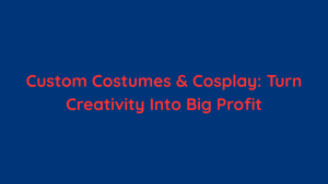 Custom Costumes & Cosplay Turn Creativity Into Big Profit