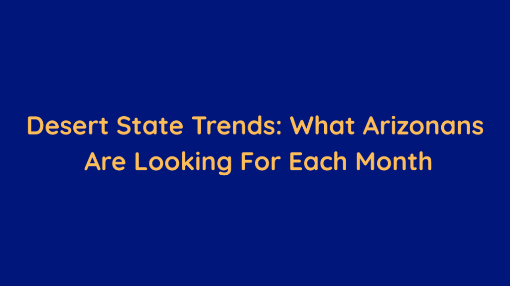 Desert State Trends What Arizonans Are Looking For Each Month