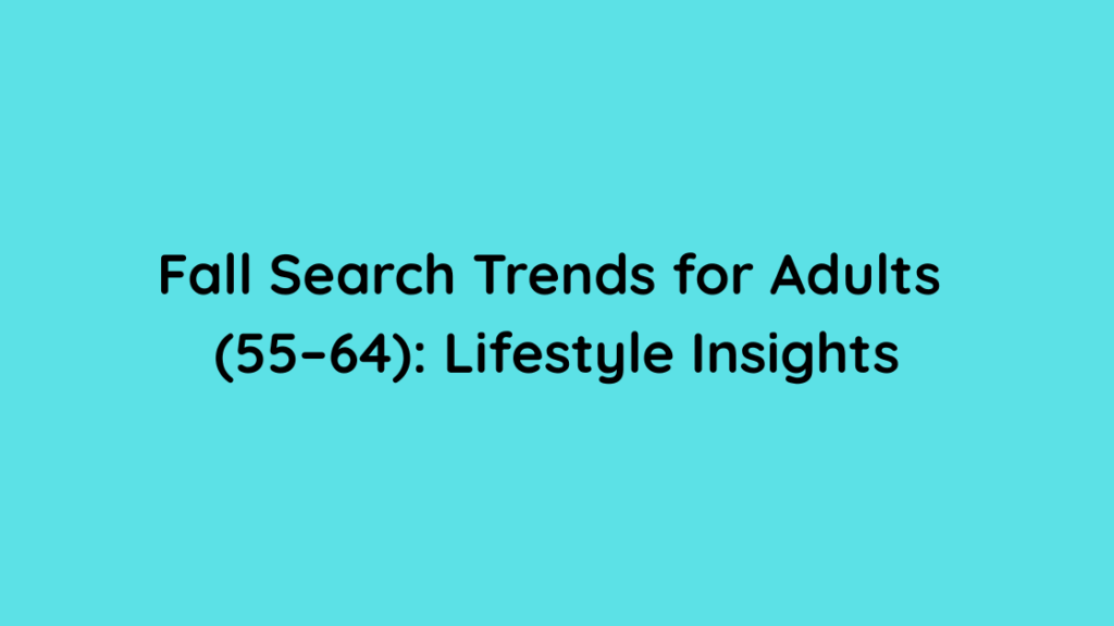 Fall Search Trends for Adults (55–64) 2025 Lifestyle Insights