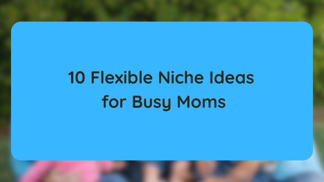10 Flexible Niche Ideas for Busy Moms