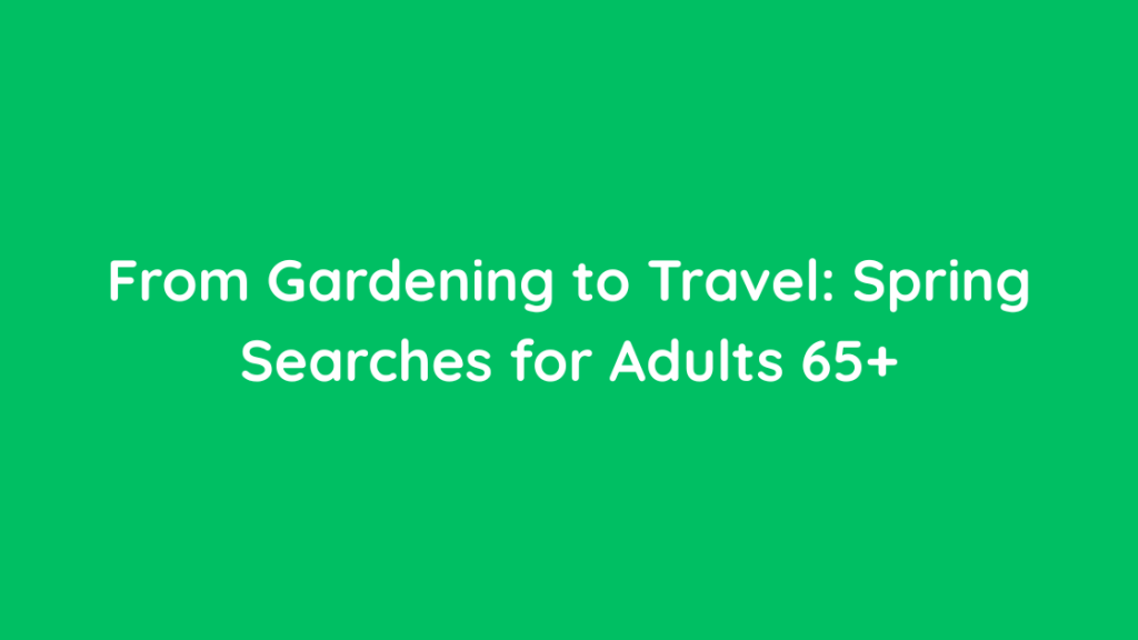 From Gardening to Travel Spring Searches for Adults 65+