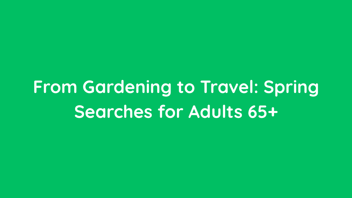 From Gardening to Travel Spring Searches for Adults 65+