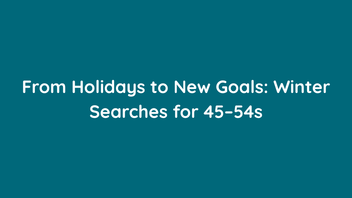 From Holidays to New Goals Winter Searches for 45–54s
