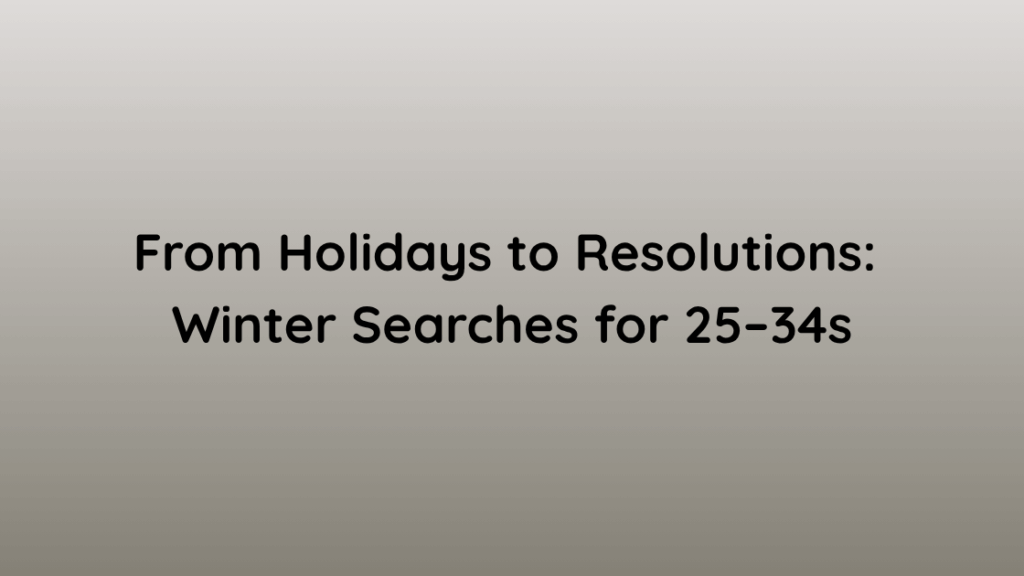 From Holidays to Resolutions Winter Searches for 25–34s