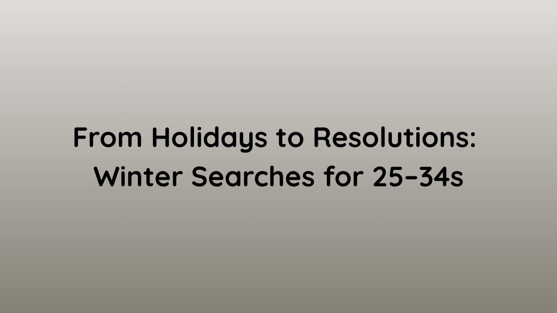 From Holidays to Resolutions Winter Searches for 25–34s