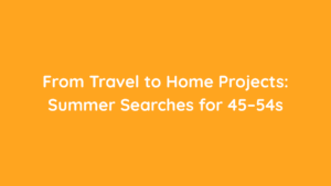 From Travel to Home Projects Summer Searches for 45–54s
