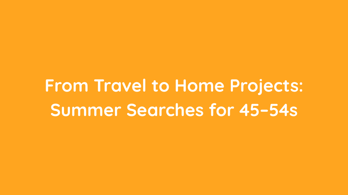 From Travel to Home Projects Summer Searches for 45–54s