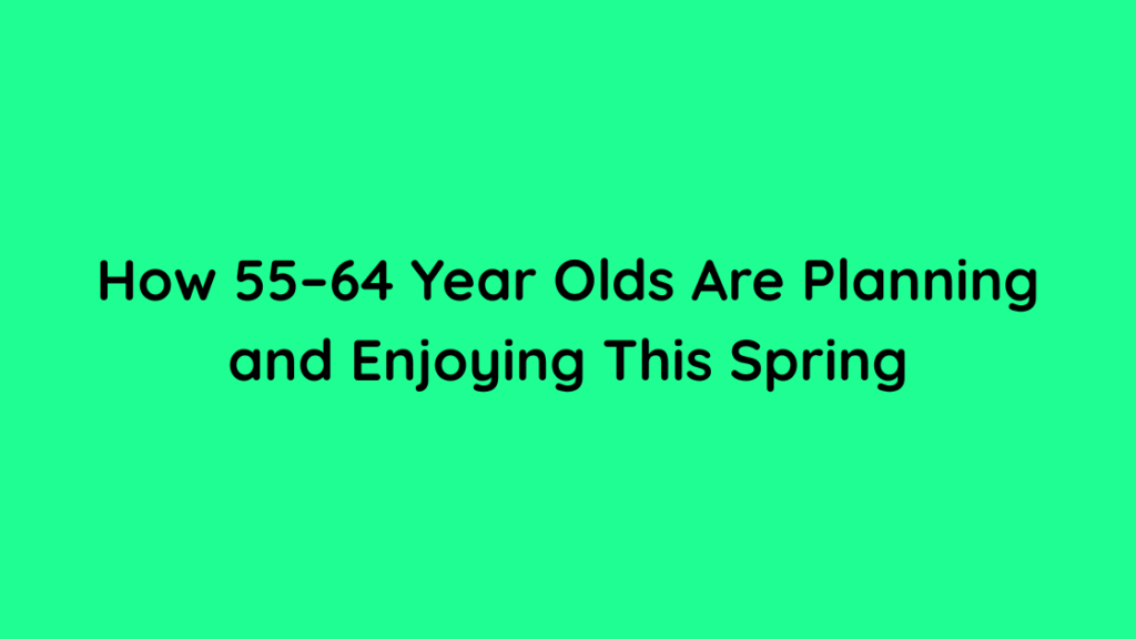 How 55–64 Year Olds Are Planning and Enjoying This Spring
