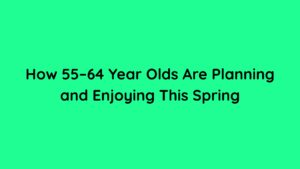 How 55–64 Year Olds Are Planning and Enjoying This Spring