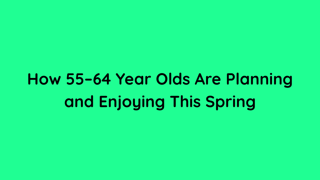 How 55–64 Year Olds Are Planning and Enjoying This Spring