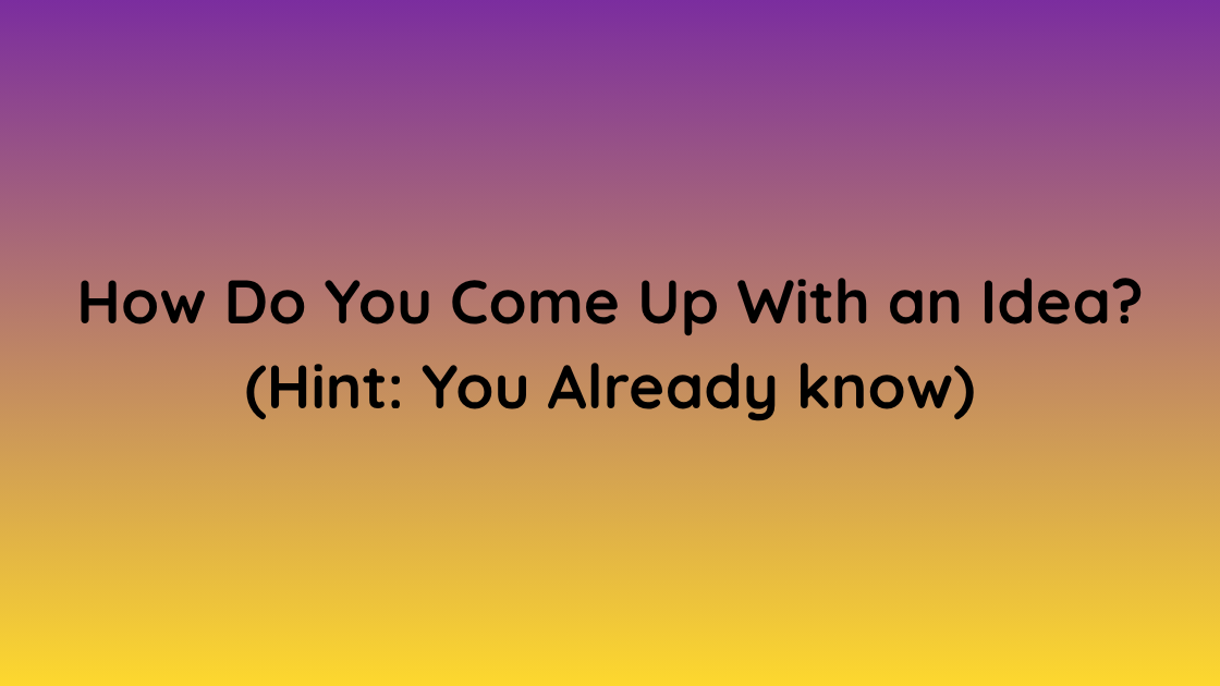 How Do You Come Up With an Idea (Hint You Already know)