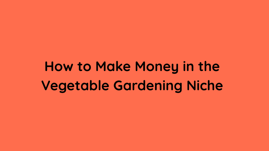 How to Make Money in the Vegetable Gardening Niche