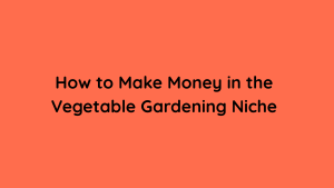 How to Make Money in the Vegetable Gardening Niche