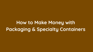 How to Make Money with Packaging & Specialty Containers