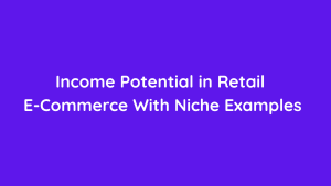 Income Potential in Retail E-Commerce With Niche Examples