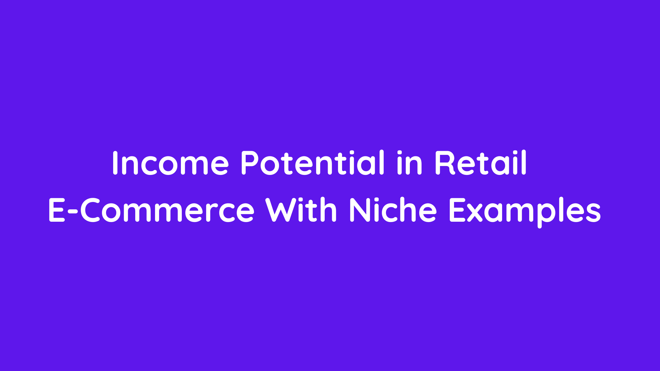 Income Potential in Retail E-Commerce With Niche Examples