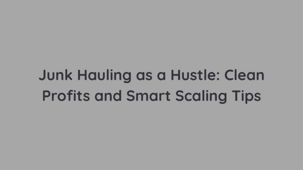 Junk Hauling as a Hustle Clean Profits and Smart Scaling Tips