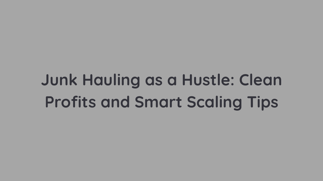 Junk Hauling as a Hustle Clean Profits and Smart Scaling Tips