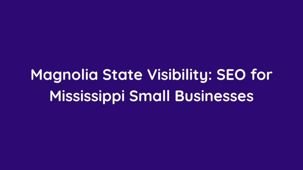 Magnolia State Visibility SEO for Mississippi Small Businesses