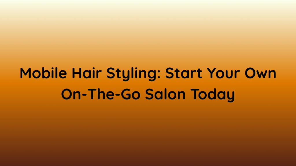 Mobile Hair Styling Start Your Own On-The-Go Salon Today
