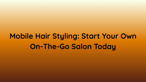 Mobile Hair Styling Start Your Own On-The-Go Salon Today