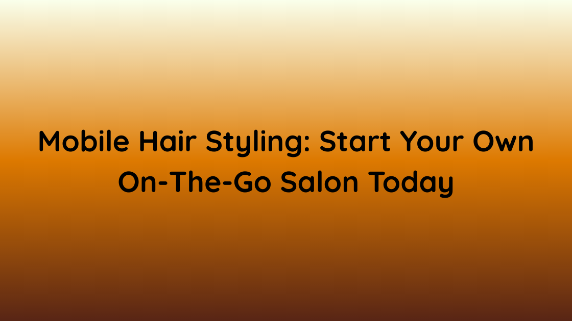 Mobile Hair Styling Start Your Own On-The-Go Salon Today