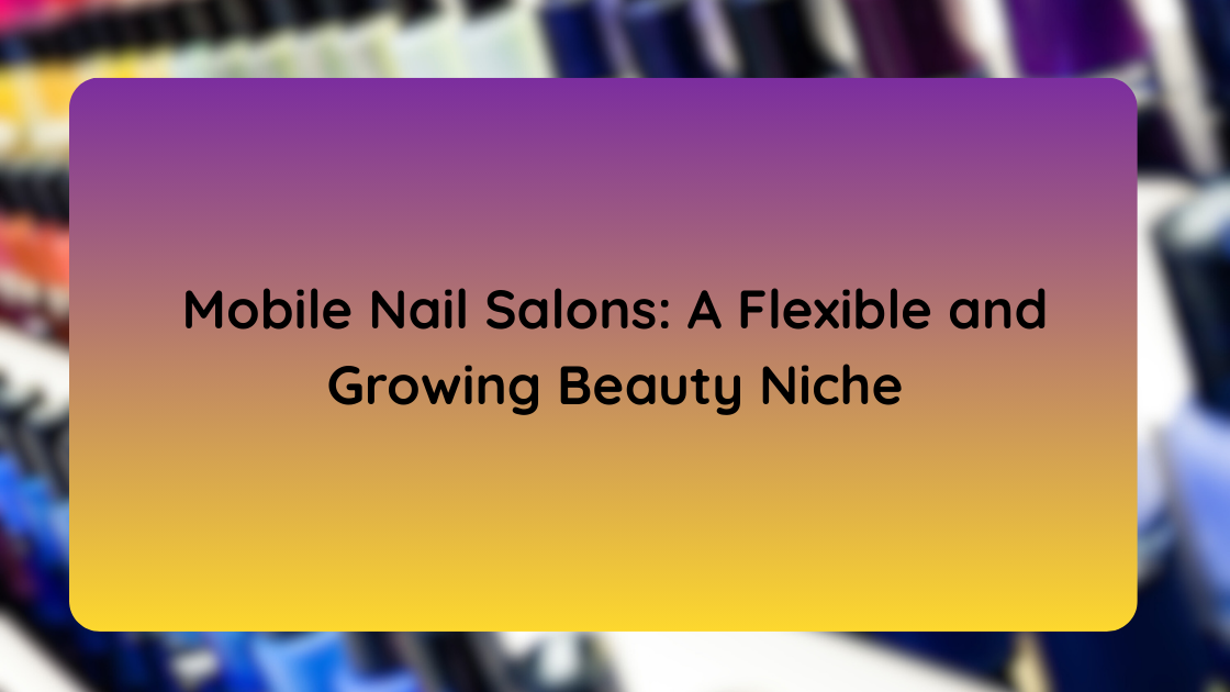 Mobile Nail Salons A Flexible and Growing Beauty Niche