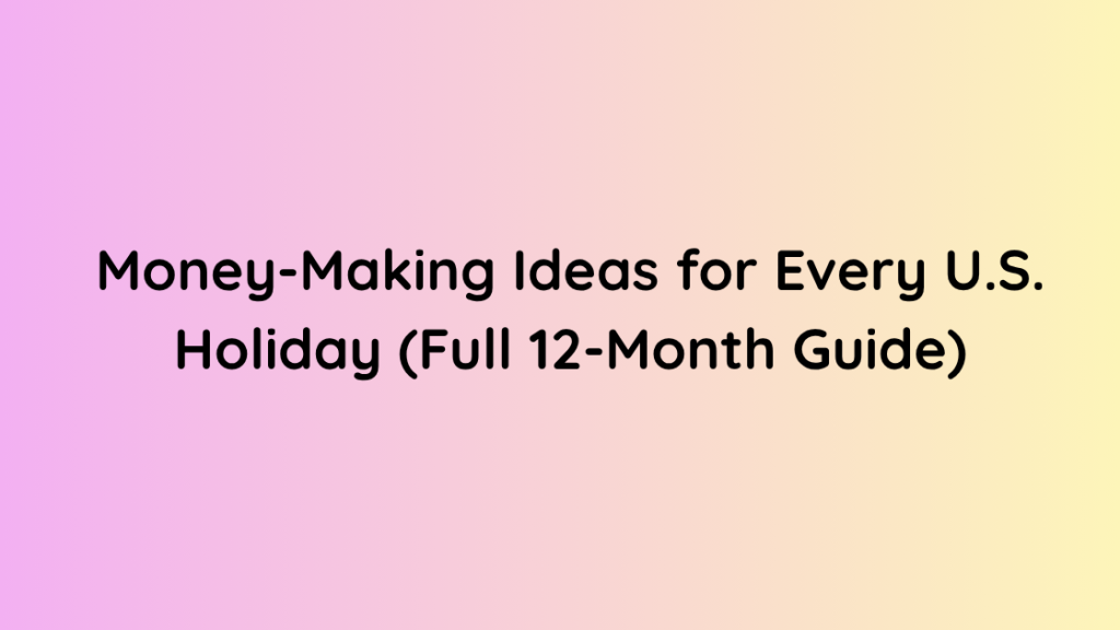 Money-Making Ideas for Every U.S. Holiday (Full 12-Month Guide)