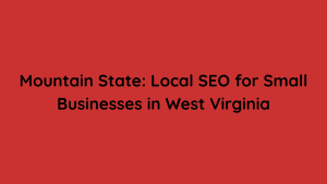 Mountain State Local SEO for Small Businesses in West Virginia