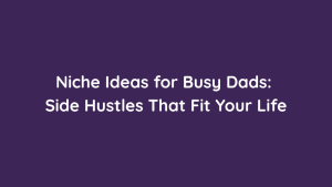 Niche Ideas for Busy Dads Side Hustles That Fit Your Life