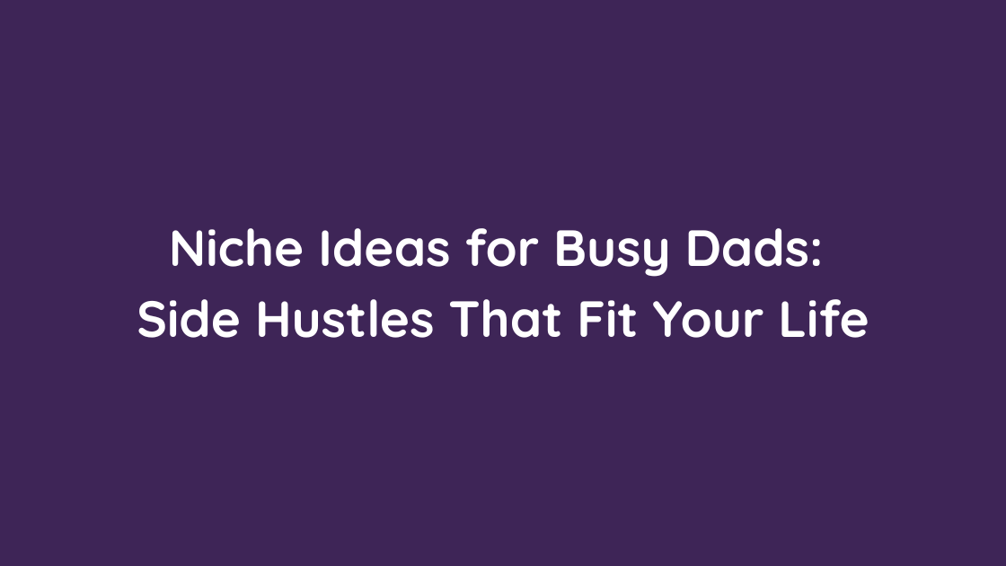 Niche Ideas for Busy Dads Side Hustles That Fit Your Life