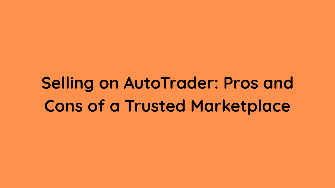 Selling on AutoTrader Pros and Cons of a Trusted Marketplace