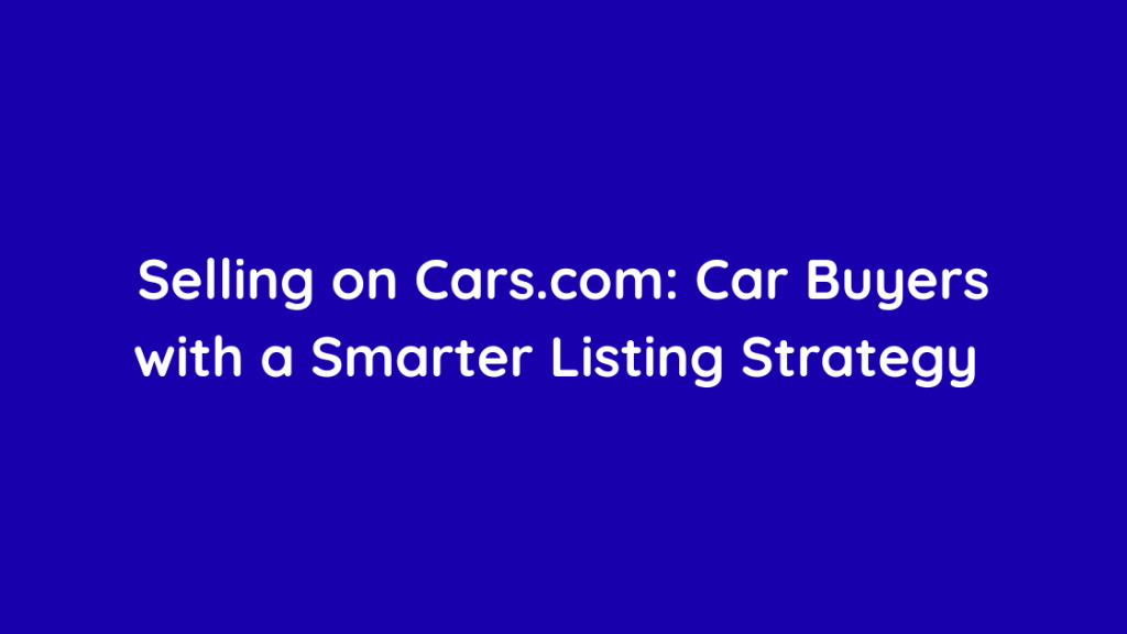 Selling on Cars.com Car Buyers with a Smarter Listing Strategy 