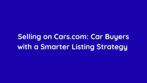 Selling on Cars.com Car Buyers with a Smarter Listing Strategy