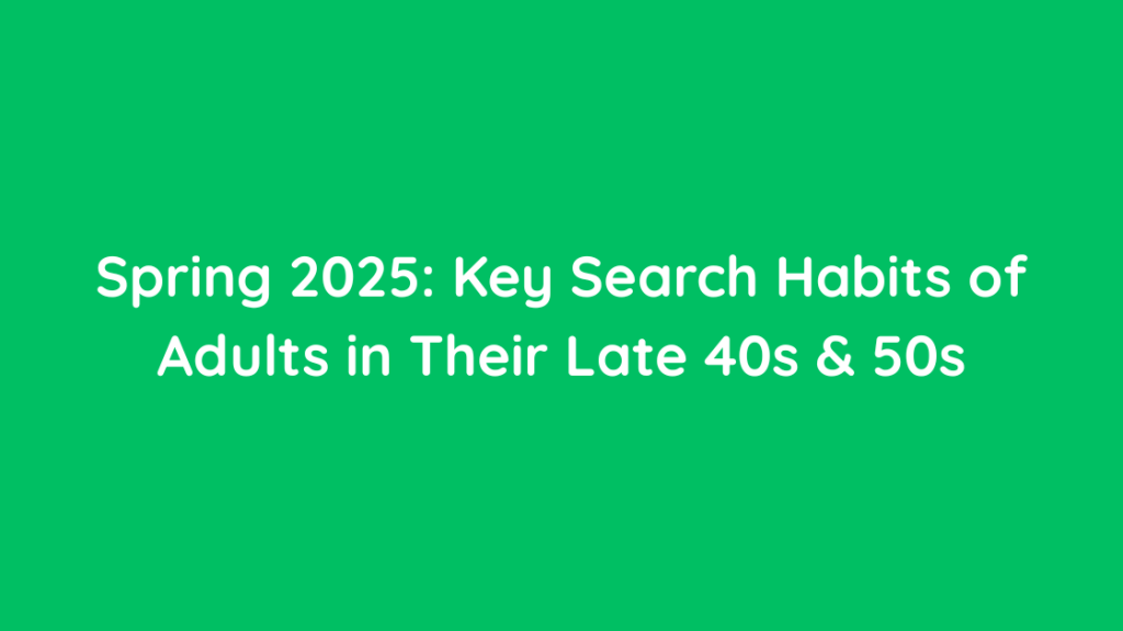 Spring 2025 Key Search Habits of Adults in Their Late 40s & 50s
