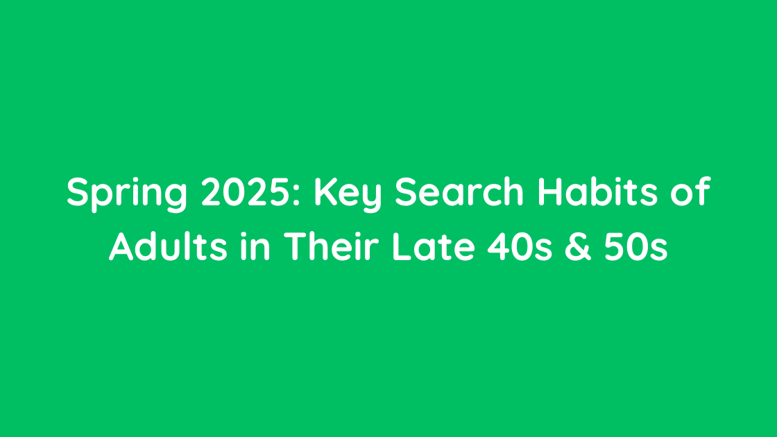 Spring 2025 Key Search Habits of Adults in Their Late 40s & 50s