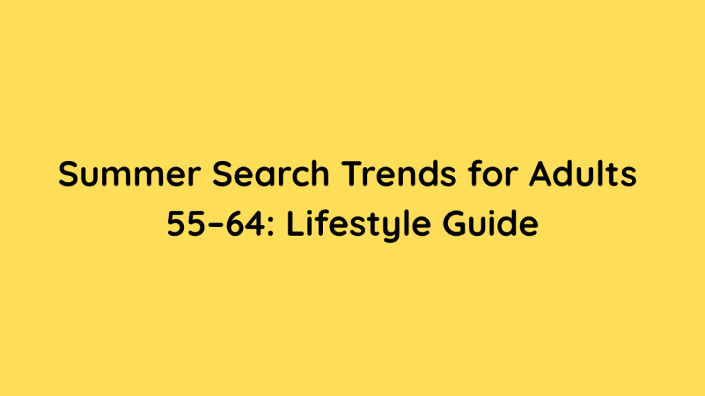 Summer Search Trends for Adults 55–64 Lifestyle Guide