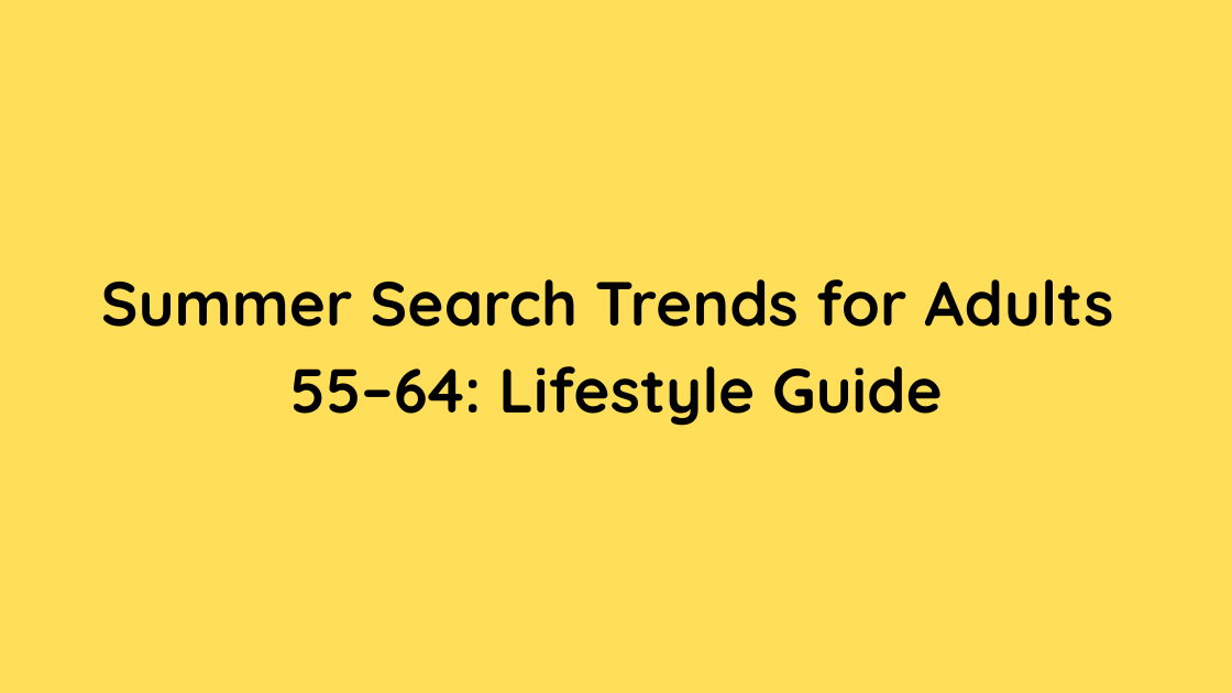 Summer Search Trends for Adults 55–64 Lifestyle Guide