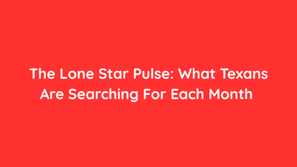The Lone Star Pulse What Texans Are Searching For Each Month 