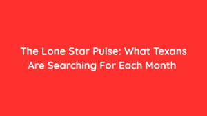 The Lone Star Pulse What Texans Are Searching For Each Month